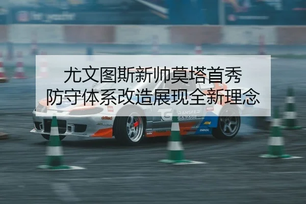 尤文图斯新帅莫塔首秀 防守体系改造展现全新理念